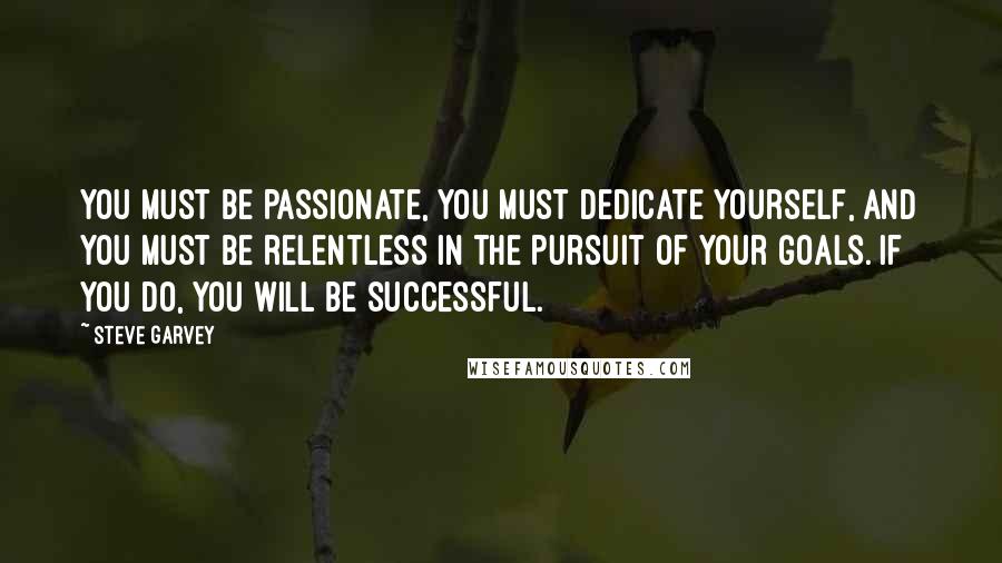 Steve Garvey Quotes: You must be passionate, you must dedicate yourself, and you must be relentless in the pursuit of your goals. If you do, you will be successful.