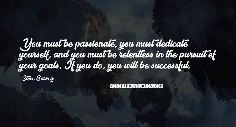 Steve Garvey Quotes: You must be passionate, you must dedicate yourself, and you must be relentless in the pursuit of your goals. If you do, you will be successful.