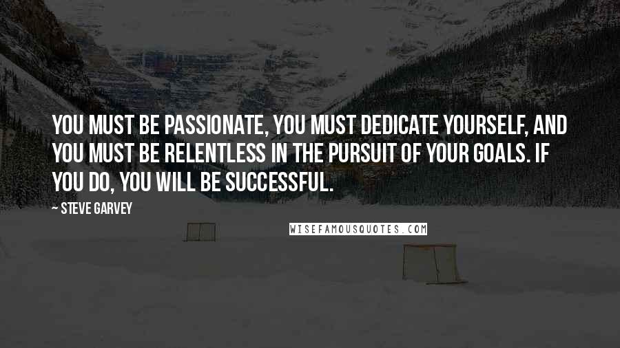 Steve Garvey Quotes: You must be passionate, you must dedicate yourself, and you must be relentless in the pursuit of your goals. If you do, you will be successful.