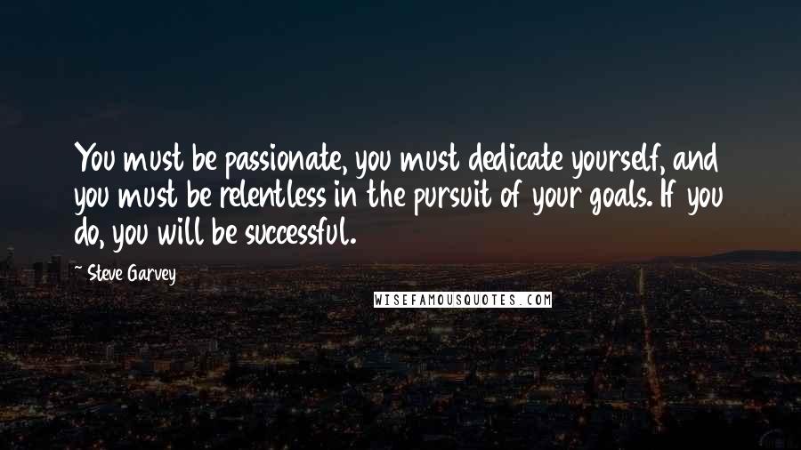 Steve Garvey Quotes: You must be passionate, you must dedicate yourself, and you must be relentless in the pursuit of your goals. If you do, you will be successful.