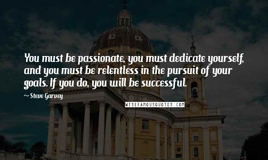 Steve Garvey Quotes: You must be passionate, you must dedicate yourself, and you must be relentless in the pursuit of your goals. If you do, you will be successful.