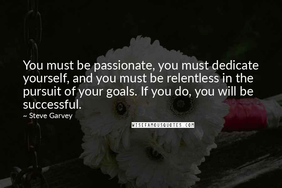 Steve Garvey Quotes: You must be passionate, you must dedicate yourself, and you must be relentless in the pursuit of your goals. If you do, you will be successful.