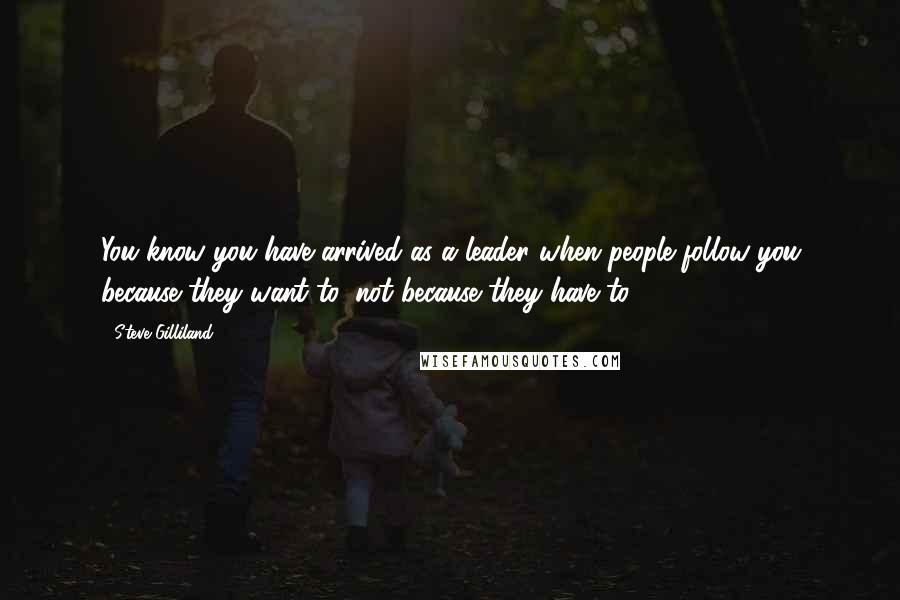 Steve Gilliland Quotes: You know you have arrived as a leader when people follow you because they want to, not because they have to.