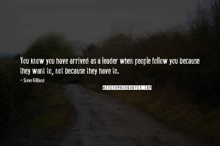 Steve Gilliland Quotes: You know you have arrived as a leader when people follow you because they want to, not because they have to.