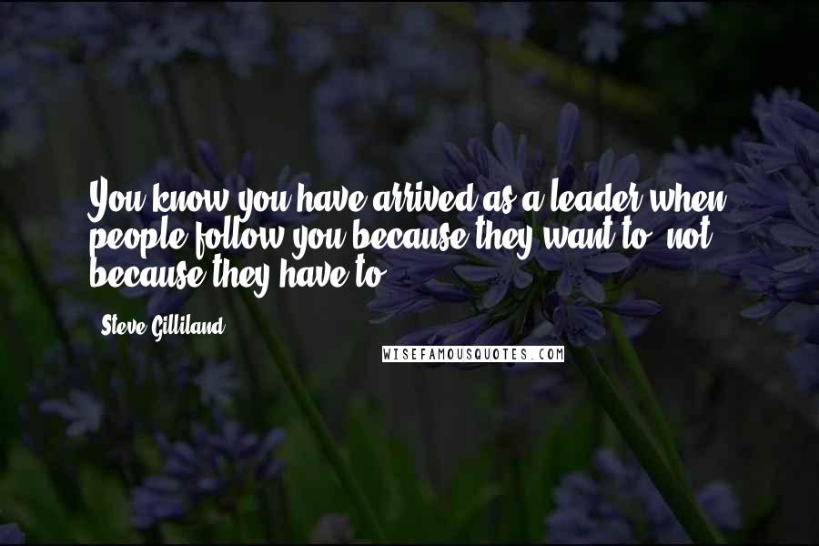 Steve Gilliland Quotes: You know you have arrived as a leader when people follow you because they want to, not because they have to.