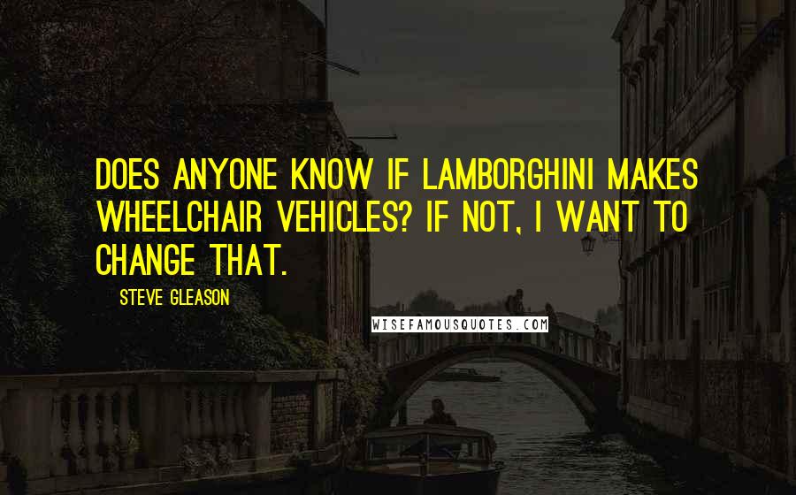 Steve Gleason Quotes: Does anyone know if Lamborghini makes wheelchair vehicles? If not, I want to change that.