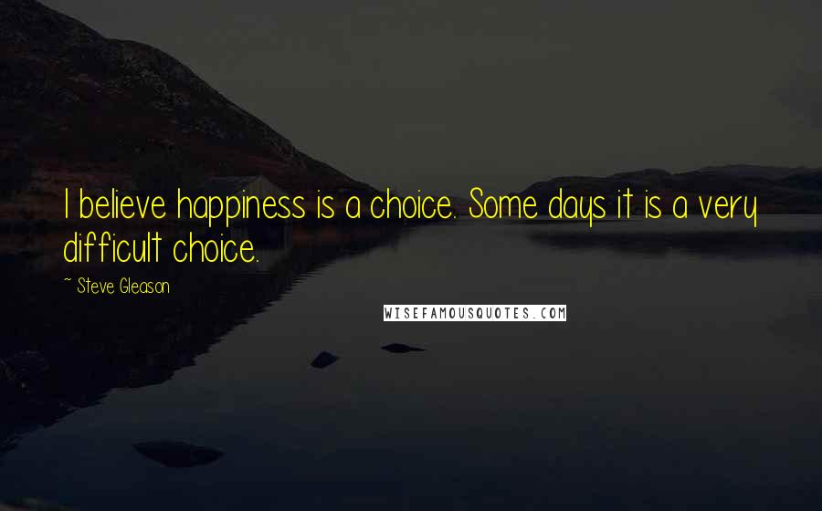 Steve Gleason Quotes: I believe happiness is a choice. Some days it is a very difficult choice.