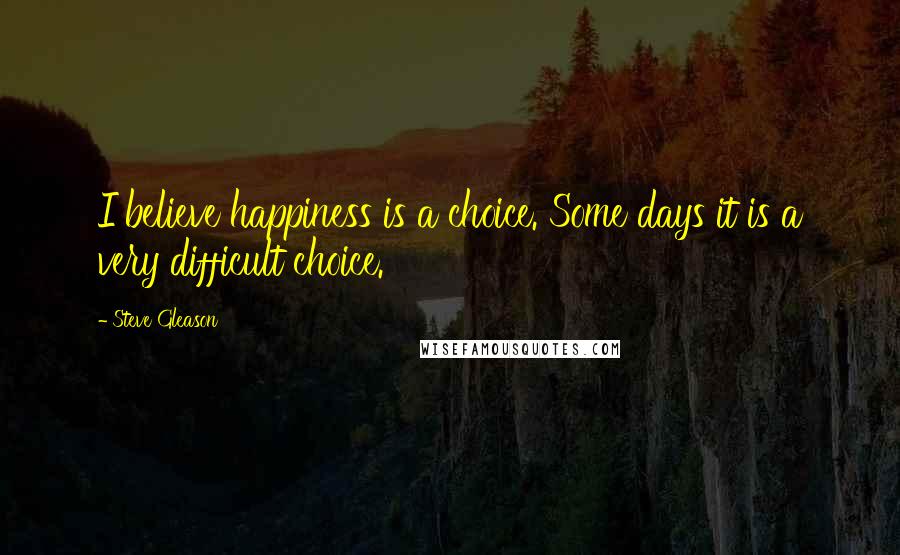 Steve Gleason Quotes: I believe happiness is a choice. Some days it is a very difficult choice.