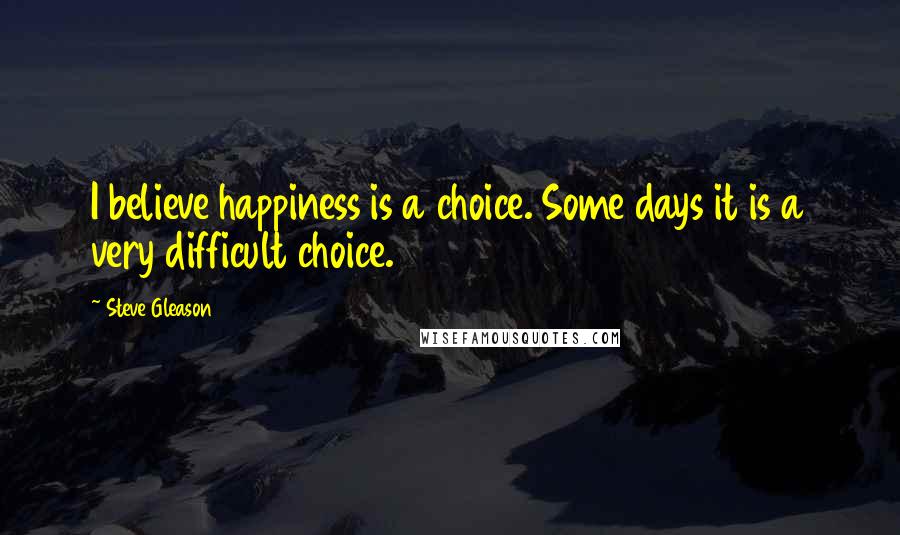 Steve Gleason Quotes: I believe happiness is a choice. Some days it is a very difficult choice.