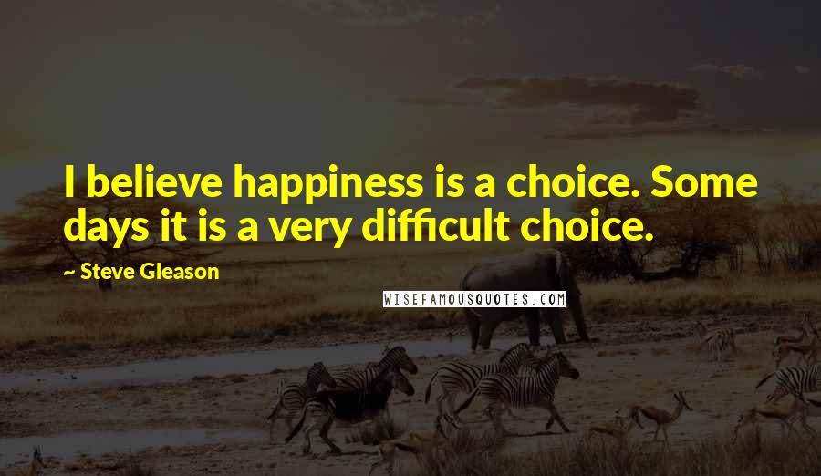Steve Gleason Quotes: I believe happiness is a choice. Some days it is a very difficult choice.