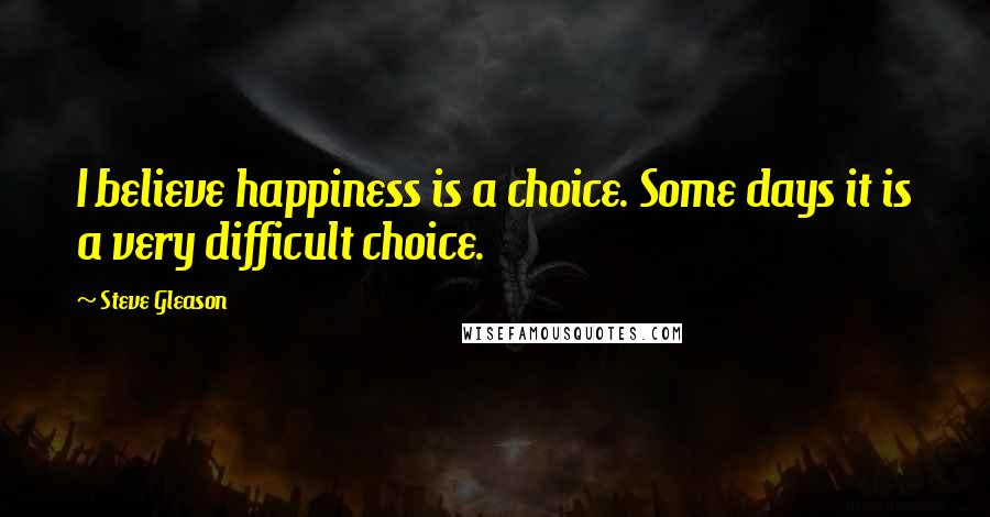 Steve Gleason Quotes: I believe happiness is a choice. Some days it is a very difficult choice.