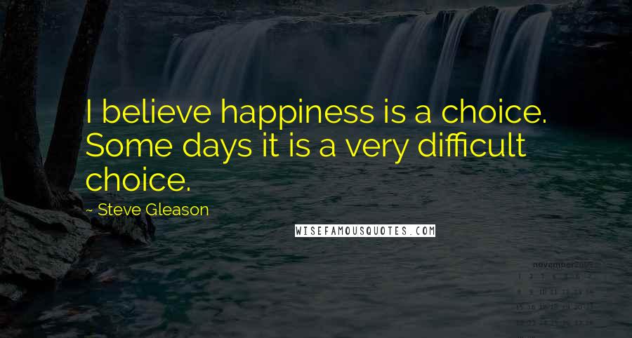 Steve Gleason Quotes: I believe happiness is a choice. Some days it is a very difficult choice.