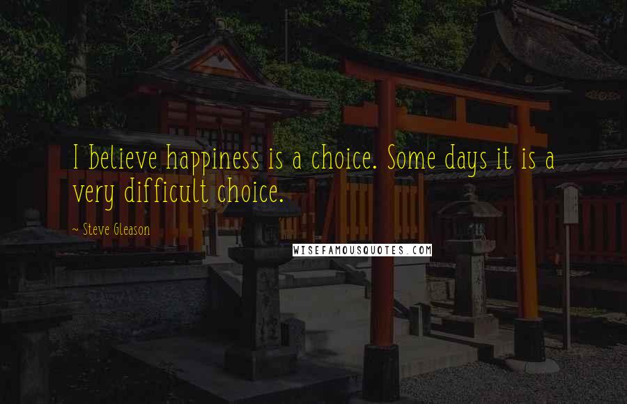 Steve Gleason Quotes: I believe happiness is a choice. Some days it is a very difficult choice.