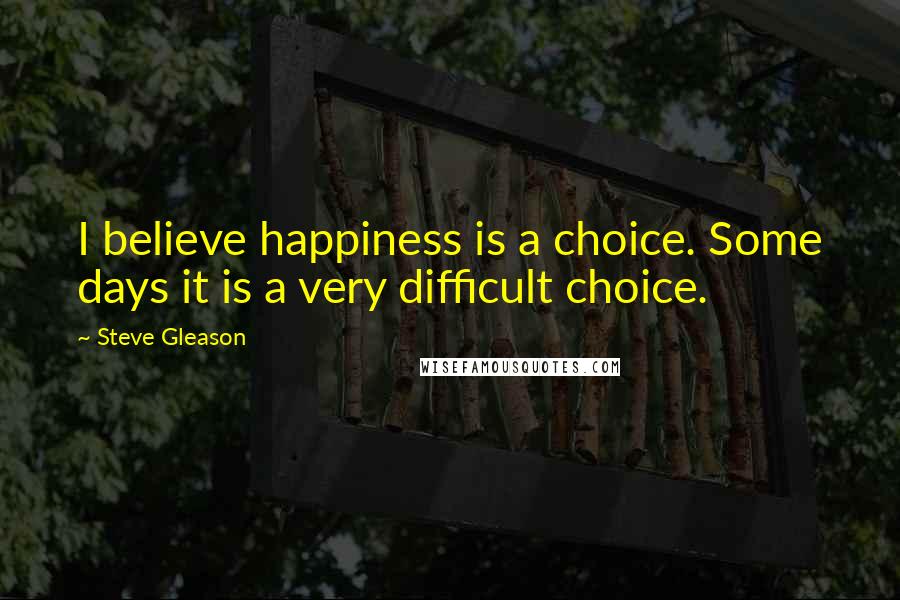 Steve Gleason Quotes: I believe happiness is a choice. Some days it is a very difficult choice.