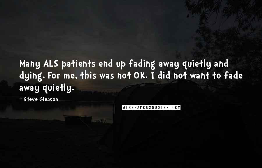 Steve Gleason Quotes: Many ALS patients end up fading away quietly and dying. For me, this was not OK. I did not want to fade away quietly.