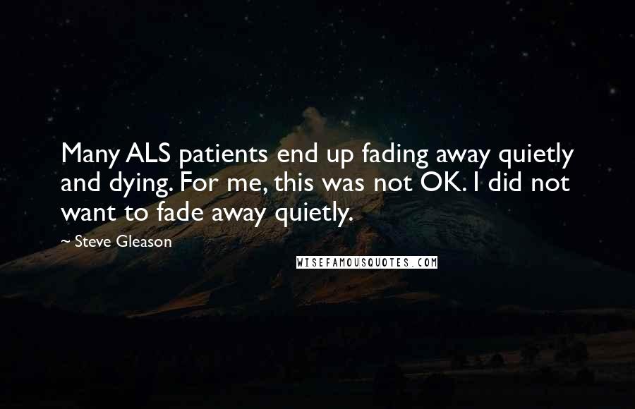 Steve Gleason Quotes: Many ALS patients end up fading away quietly and dying. For me, this was not OK. I did not want to fade away quietly.