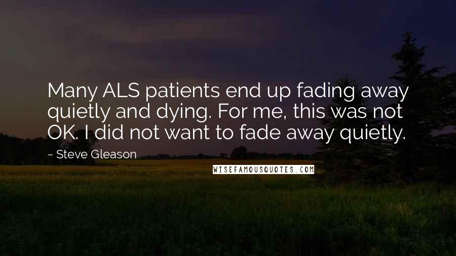 Steve Gleason Quotes: Many ALS patients end up fading away quietly and dying. For me, this was not OK. I did not want to fade away quietly.