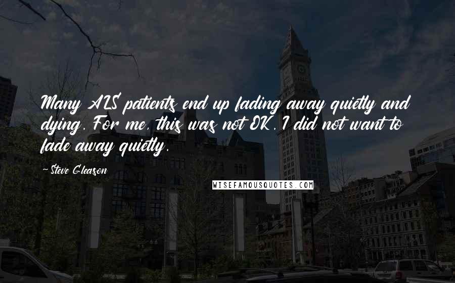 Steve Gleason Quotes: Many ALS patients end up fading away quietly and dying. For me, this was not OK. I did not want to fade away quietly.