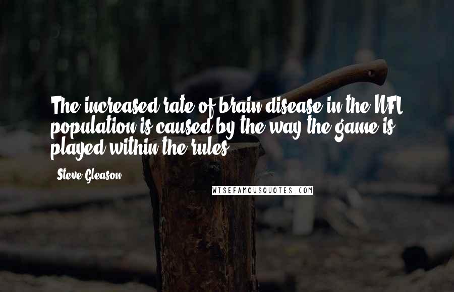 Steve Gleason Quotes: The increased rate of brain disease in the NFL population is caused by the way the game is played within the rules.
