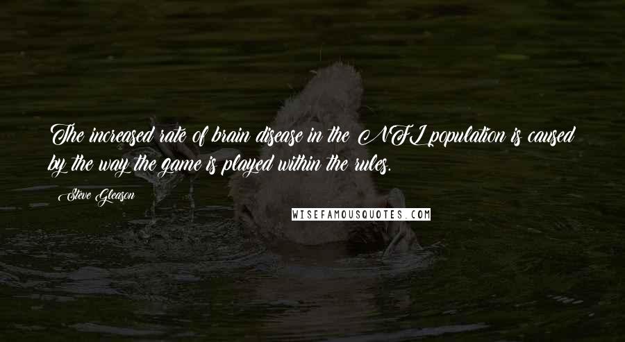 Steve Gleason Quotes: The increased rate of brain disease in the NFL population is caused by the way the game is played within the rules.
