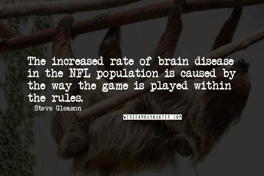 Steve Gleason Quotes: The increased rate of brain disease in the NFL population is caused by the way the game is played within the rules.