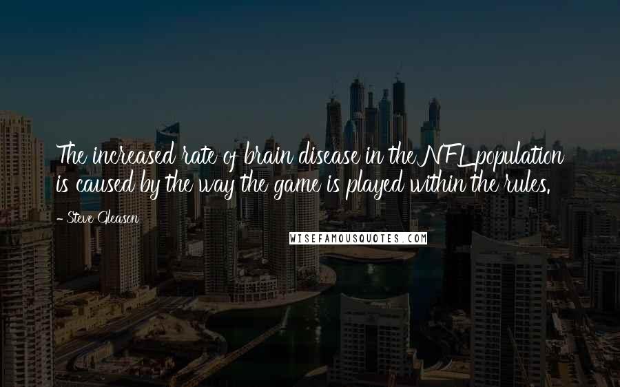 Steve Gleason Quotes: The increased rate of brain disease in the NFL population is caused by the way the game is played within the rules.