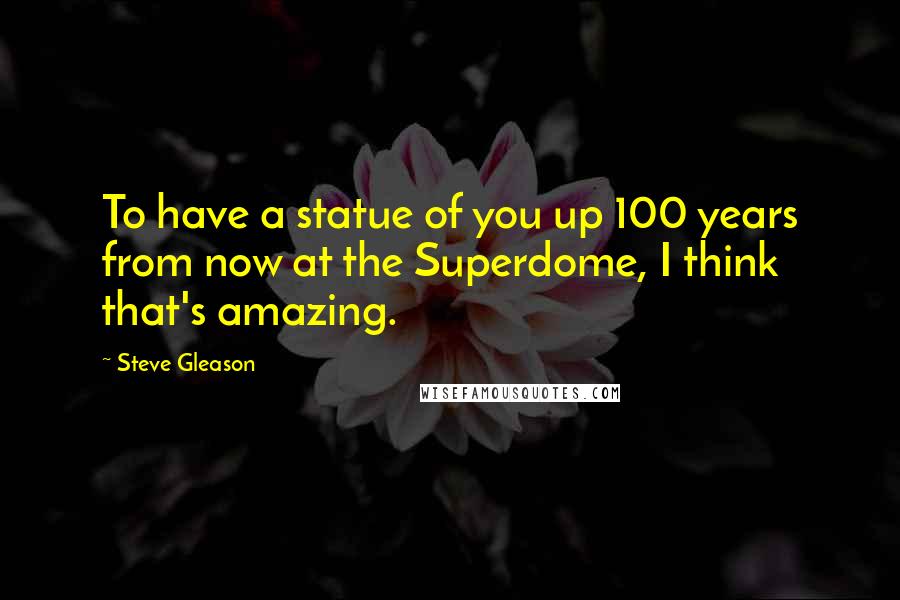 Steve Gleason Quotes: To have a statue of you up 100 years from now at the Superdome, I think that's amazing.