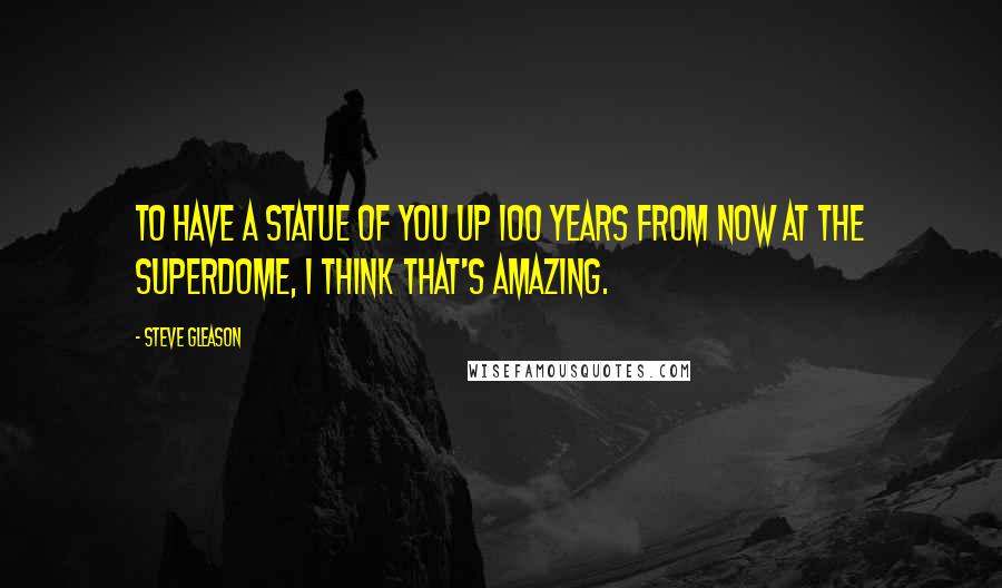 Steve Gleason Quotes: To have a statue of you up 100 years from now at the Superdome, I think that's amazing.