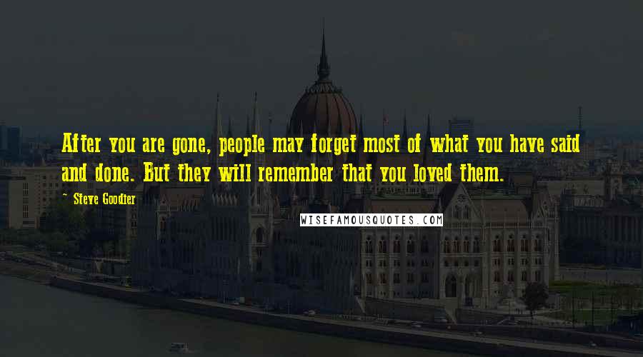 Steve Goodier Quotes: After you are gone, people may forget most of what you have said and done. But they will remember that you loved them.