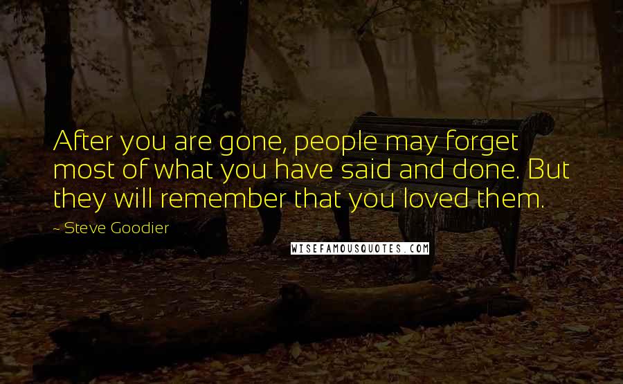 Steve Goodier Quotes: After you are gone, people may forget most of what you have said and done. But they will remember that you loved them.