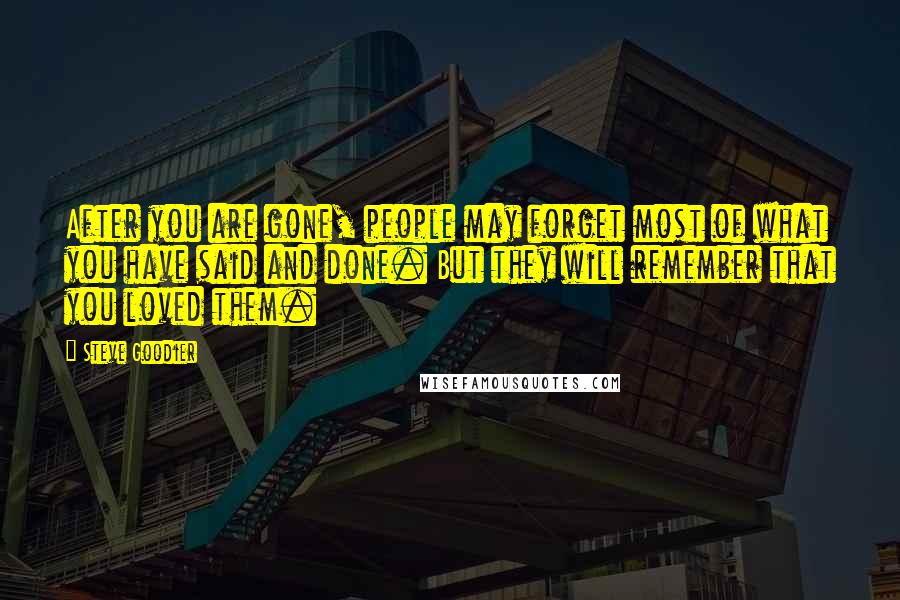 Steve Goodier Quotes: After you are gone, people may forget most of what you have said and done. But they will remember that you loved them.