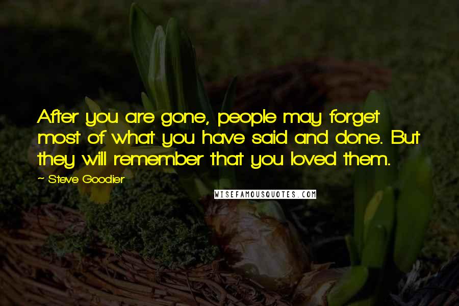 Steve Goodier Quotes: After you are gone, people may forget most of what you have said and done. But they will remember that you loved them.