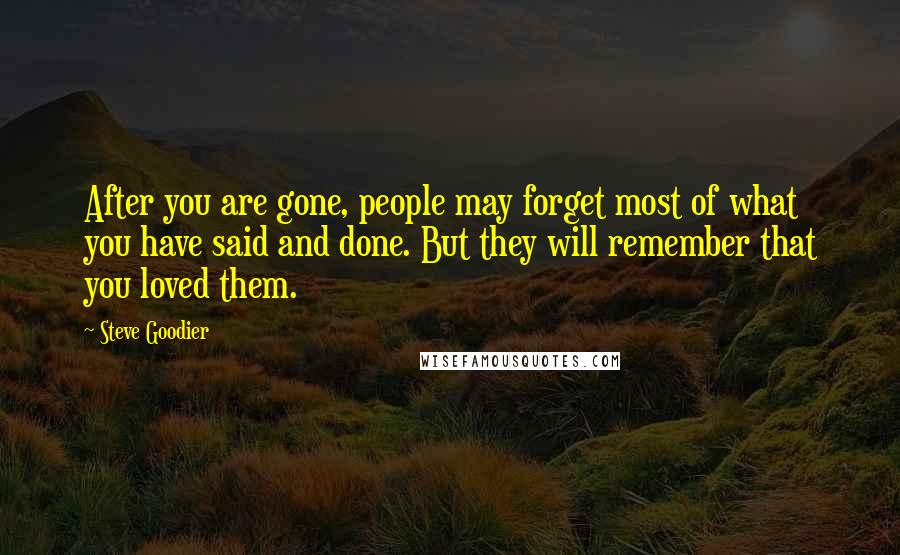 Steve Goodier Quotes: After you are gone, people may forget most of what you have said and done. But they will remember that you loved them.