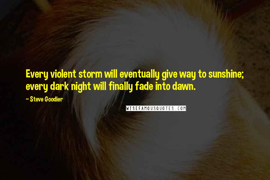 Steve Goodier Quotes: Every violent storm will eventually give way to sunshine; every dark night will finally fade into dawn.