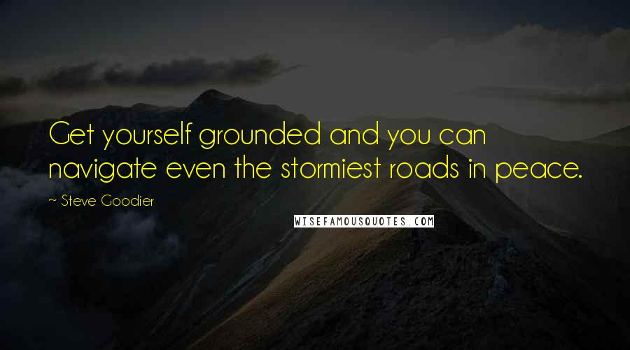 Steve Goodier Quotes: Get yourself grounded and you can navigate even the stormiest roads in peace.