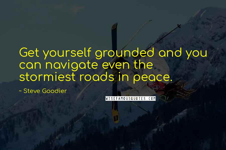 Steve Goodier Quotes: Get yourself grounded and you can navigate even the stormiest roads in peace.