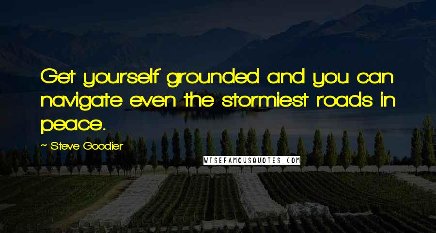 Steve Goodier Quotes: Get yourself grounded and you can navigate even the stormiest roads in peace.