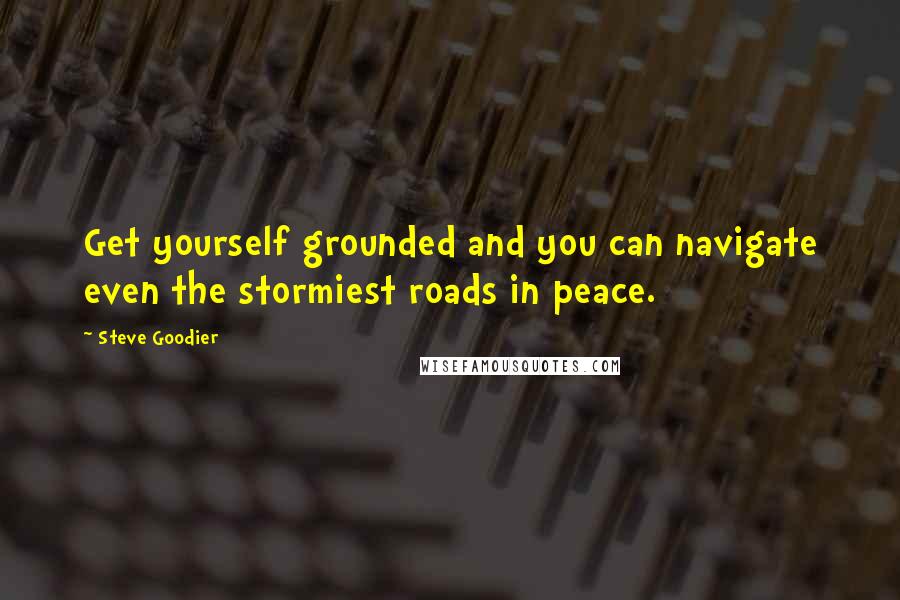 Steve Goodier Quotes: Get yourself grounded and you can navigate even the stormiest roads in peace.