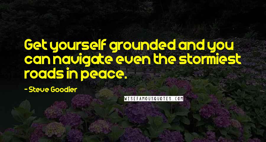 Steve Goodier Quotes: Get yourself grounded and you can navigate even the stormiest roads in peace.