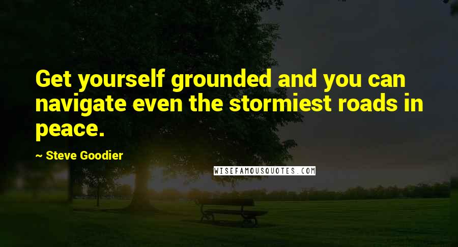 Steve Goodier Quotes: Get yourself grounded and you can navigate even the stormiest roads in peace.