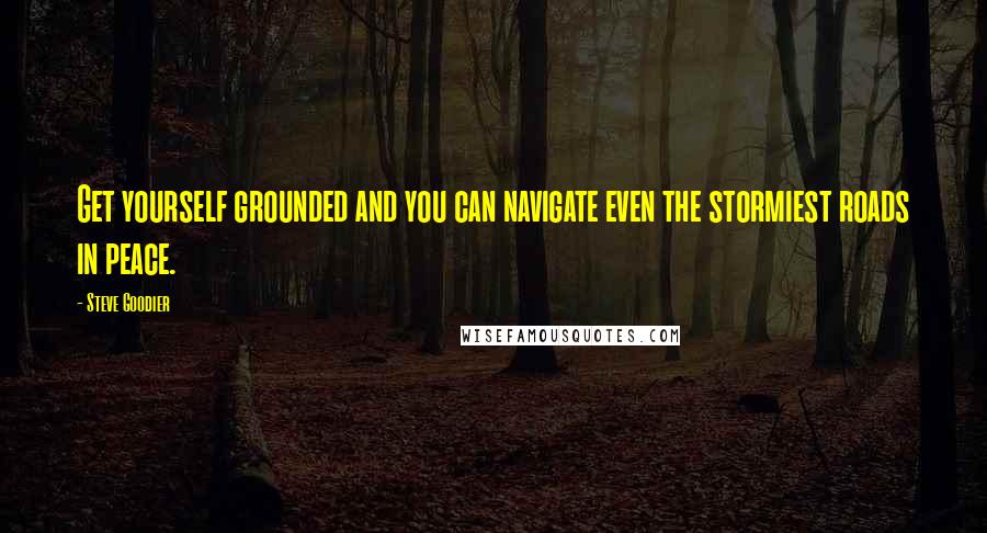 Steve Goodier Quotes: Get yourself grounded and you can navigate even the stormiest roads in peace.