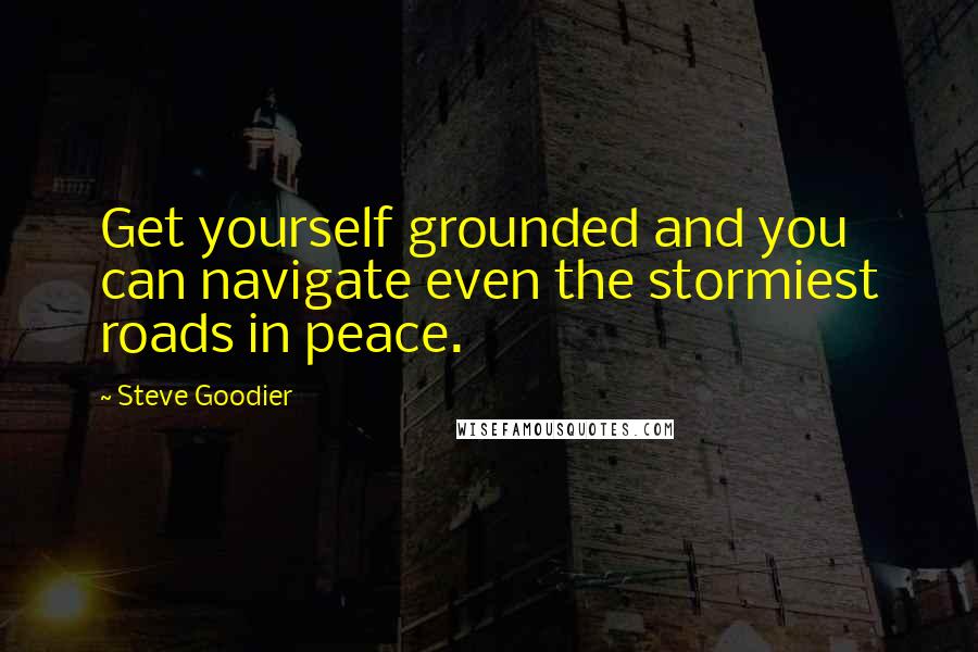 Steve Goodier Quotes: Get yourself grounded and you can navigate even the stormiest roads in peace.