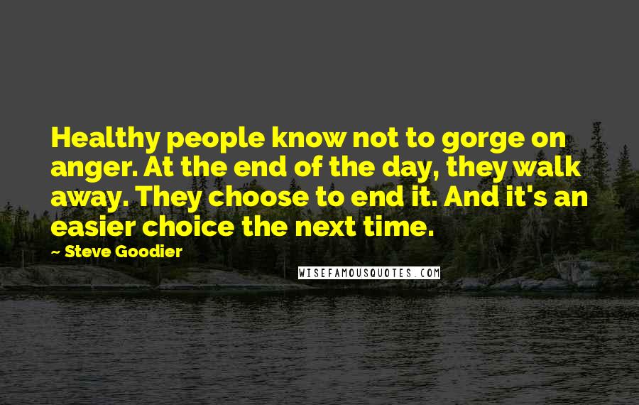 Steve Goodier Quotes: Healthy people know not to gorge on anger. At the end of the day, they walk away. They choose to end it. And it's an easier choice the next time.