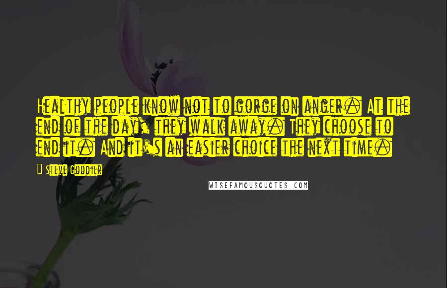 Steve Goodier Quotes: Healthy people know not to gorge on anger. At the end of the day, they walk away. They choose to end it. And it's an easier choice the next time.
