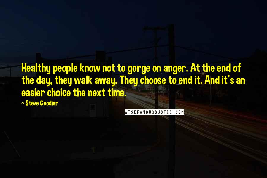 Steve Goodier Quotes: Healthy people know not to gorge on anger. At the end of the day, they walk away. They choose to end it. And it's an easier choice the next time.