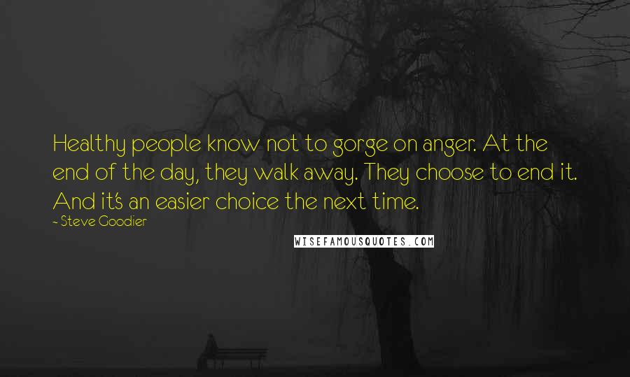 Steve Goodier Quotes: Healthy people know not to gorge on anger. At the end of the day, they walk away. They choose to end it. And it's an easier choice the next time.