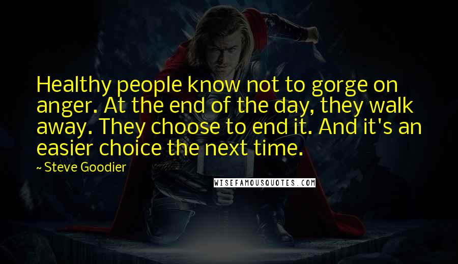 Steve Goodier Quotes: Healthy people know not to gorge on anger. At the end of the day, they walk away. They choose to end it. And it's an easier choice the next time.