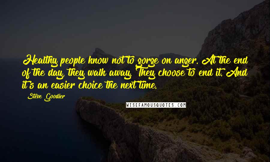 Steve Goodier Quotes: Healthy people know not to gorge on anger. At the end of the day, they walk away. They choose to end it. And it's an easier choice the next time.