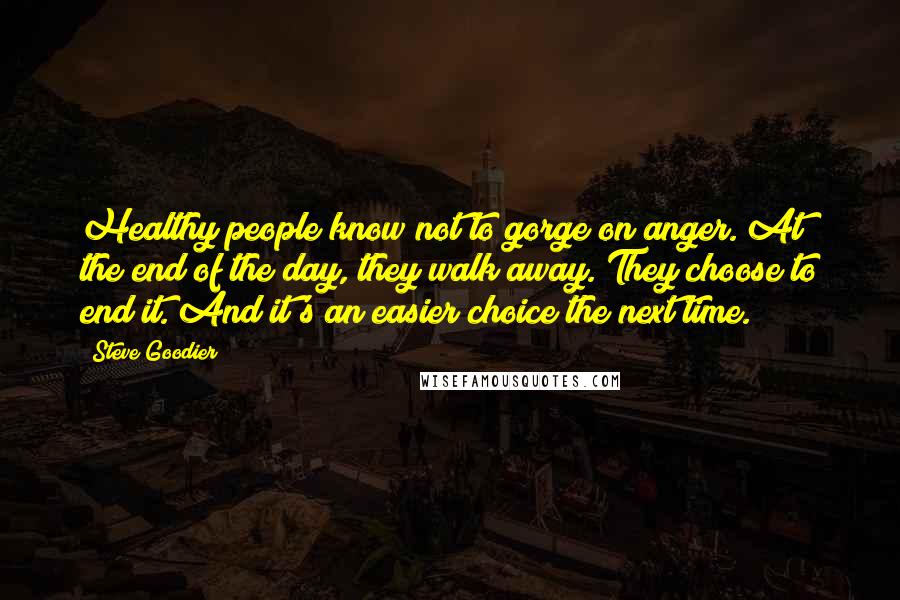 Steve Goodier Quotes: Healthy people know not to gorge on anger. At the end of the day, they walk away. They choose to end it. And it's an easier choice the next time.