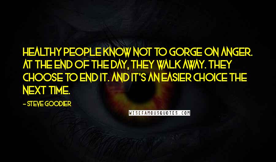 Steve Goodier Quotes: Healthy people know not to gorge on anger. At the end of the day, they walk away. They choose to end it. And it's an easier choice the next time.